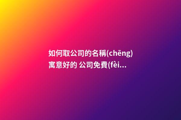 如何取公司的名稱(chēng)寓意好的 公司免費(fèi)起名大全